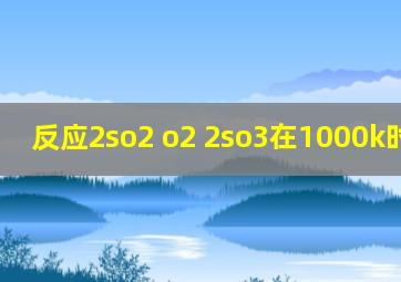 反应2so2 o2 2so3在1000k时kp3.4